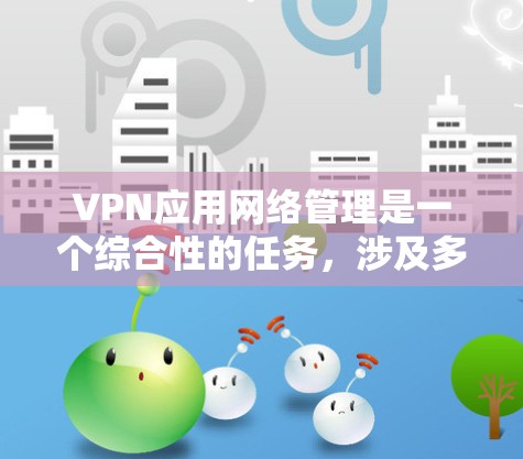 VPN应用网络管理是一个综合性的任务,涉及多个关键方面,确保网络的安全、稳定和高效运行。以下是对VPN网络管理的详细总结和建议 VPN应用网络管理是一个综合性的任务,涉及多个关键方面,确保网络的安全、稳定和高效运行。以下是对VPN网络管理的详细总结和建议