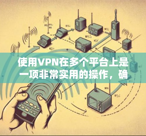 使用VPN在多个平台上是一项非常实用的操作,确保你的网络活动更加安全和隐私。以下是一些关键步骤和建议,帮助你顺利实现多平台VPN使用