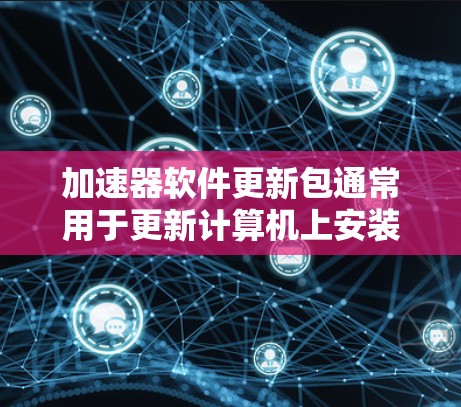 加速器软件更新包通常用于更新计算机上安装的加速器驱动程序、工具和库,以提升性能和兼容性。以下是更新过程的详细指南
