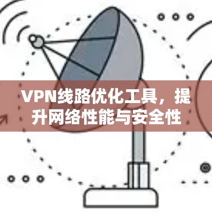 VPN线路优化工具,提升网络性能与安全性 VPN线路优化工具,提升网络性能与安全性
