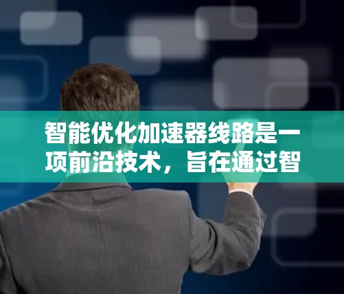 智能优化加速器线路是一项前沿技术，旨在通过智能算法和数据分析来提高加速器的性能和效率。以下是对该技术的详细总结