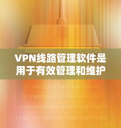 VPN线路管理软件是用于有效管理和维护VPN连接的工具,确保网络安全和高效运作。以下是关于该软件的详细分析和选择指南