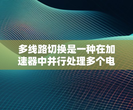 多线路切换是一种在加速器中并行处理多个电子束的技术，旨在提高整体性能。以下是对这一技术的详细分析和结论
