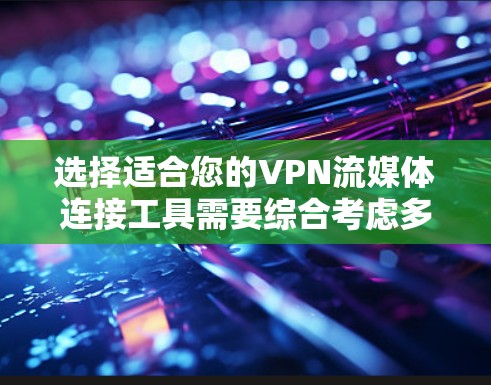 选择适合您的VPN流媒体连接工具需要综合考虑多个方面,以下是对几款常见工具的分析和推荐