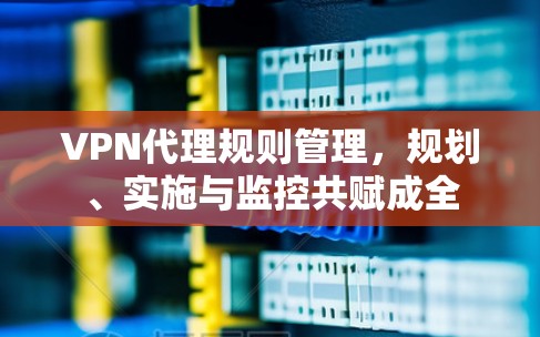 VPN代理规则管理,规划、实施与监控共赋成全