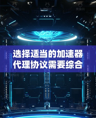 选择适当的加速器代理协议需要综合考虑多个因素,以下是针对不同网络环境的建议
