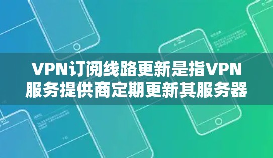 VPN订阅线路更新是指VPN服务提供商定期更新其服务器网络和软件,以提升性能、安全性和功能。以下是对该过程的详细分析和总结