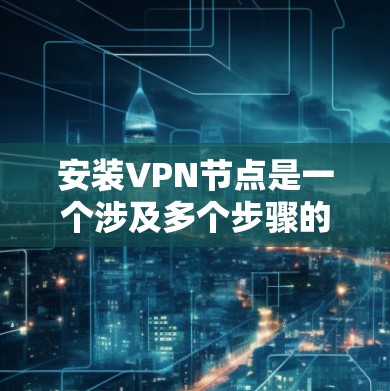 安装VPN节点是一个涉及多个步骤的过程,确保每个环节都正确执行是关键。以下是详细的指南,帮助您顺利完成安装