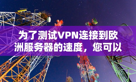 为了测试VPN连接到欧洲服务器的速度，您可以按照以下步骤进行