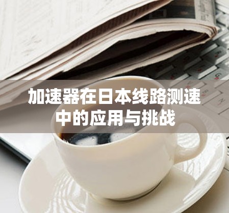 加速器在日本线路测速中的应用与挑战 加速器在日本线路测速中的应用与挑战