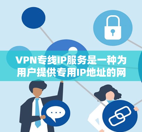 VPN专线IP服务是一种为用户提供专用IP地址的网络服务,专门用于建立安全的VPN连接。以下是关于VPN专线IP服务的一些详细信息