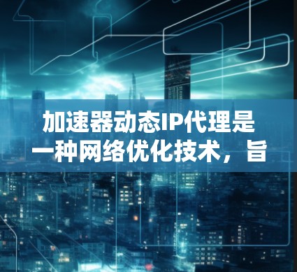 加速器动态IP代理是一种网络优化技术,旨在通过动态管理和分配IP地址来提高网络性能和稳定性。以下是关于加速器动态IP代理的详细说明