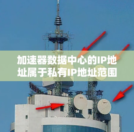 加速器数据中心的IP地址属于私有IP地址范围,通常用于内部网络。以下是可能的IP地址分类和分配策略