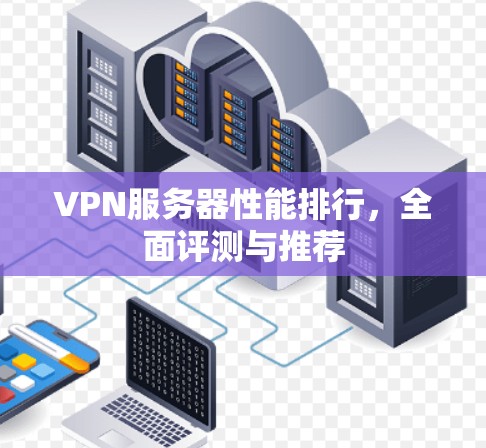VPN服务器性能排行,全面评测与推荐 VPN服务器性能排行,全面评测与推荐