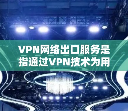 VPN网络出口服务是指通过VPN技术为用户或企业提供安全、可靠的网络连接,通常用于连接到外部网络或访问受限制的资源。以下是对VPN网络出口服务的详细分析和总结
