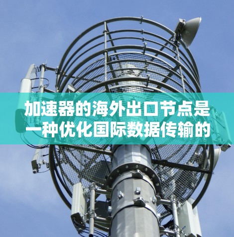 加速器的海外出口节点是一种优化国际数据传输的解决方案，帮助企业提高数据传输效率。以下是对此问题的详细分析和总结