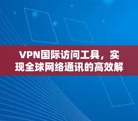 VPN国际访问工具,实现全球网络通讯的高效解决方案