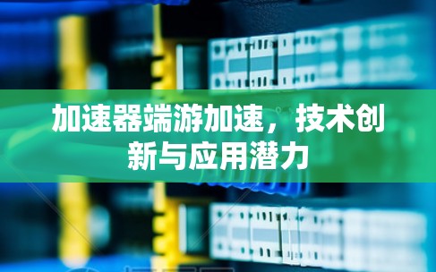 加速器端游加速，技术创新与应用潜力