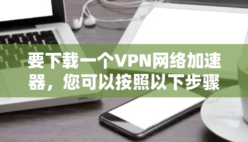 要下载一个VPN网络加速器,您可以按照以下步骤操作