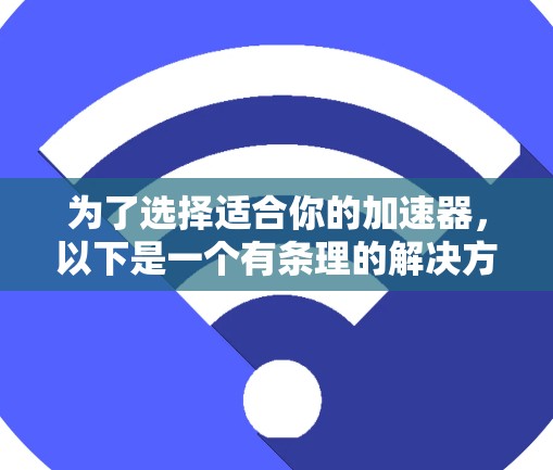为了选择适合你的加速器,以下是一个有条理的解决方案