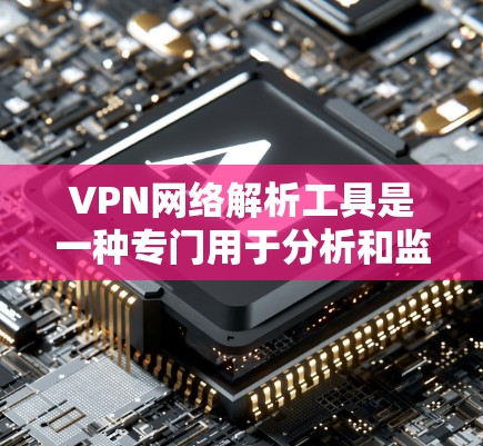 VPN网络解析工具是一种专门用于分析和监控VPN(虚拟专用网络)流量的工具,帮助用户深入了解VPN数据包的内容和网络连接状态。以下是对VPN网络解析工具的详细解释