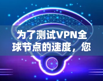 为了测试VPN全球节点的速度,您可以按照以下步骤进行