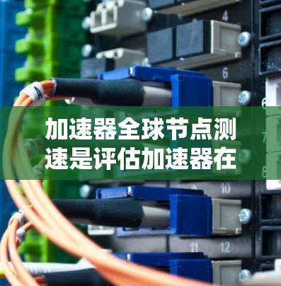 加速器全球节点测速是评估加速器在全球分布节点上的性能表现,确保其在各地运行的稳定性和效率。以下是该测速的步骤和方法